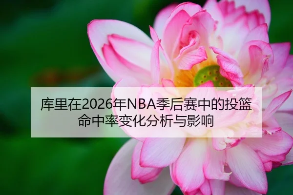 库里在2026年NBA季后赛中的投篮命中率变化分析与影响