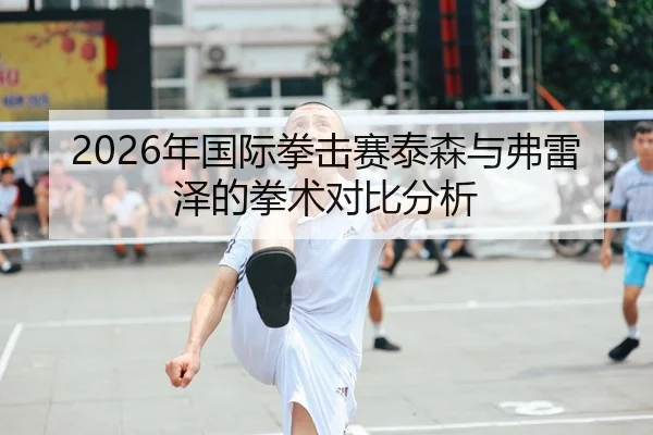 2026年国际拳击赛泰森与弗雷泽的拳术对比分析