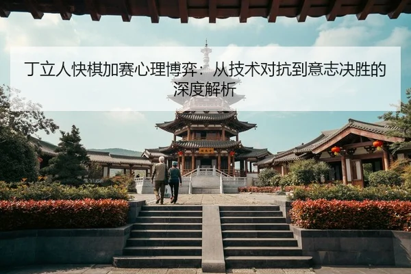 丁立人快棋加赛心理博弈：从技术对抗到意志决胜的深度解析