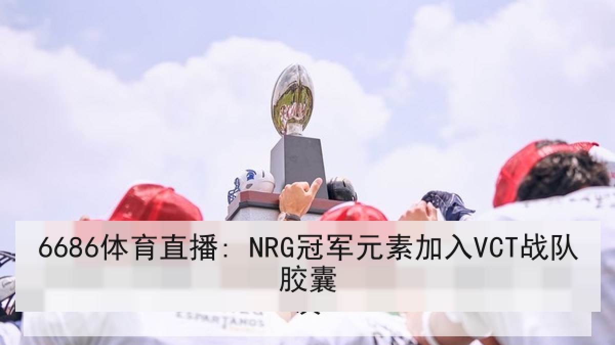 6686体育直播: NRG冠军元素加入VCT战队胶囊