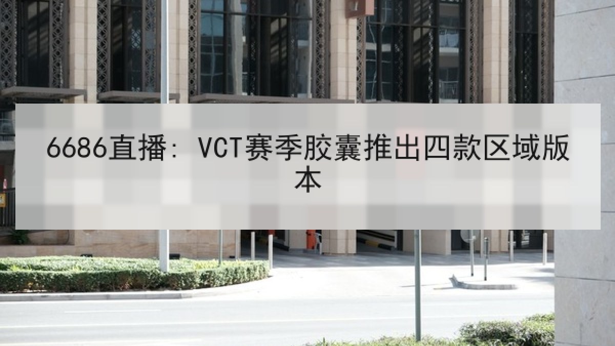 6686直播: VCT赛季胶囊推出四款区域版本