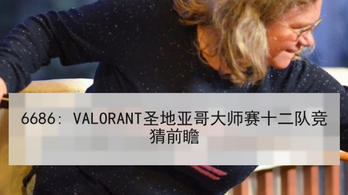 6686: VALORANT圣地亚哥大师赛十二队竞猜前瞻