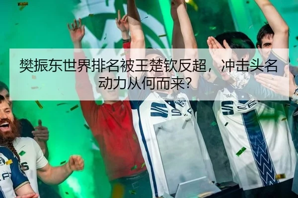 樊振东世界排名被王楚钦反超，冲击头名动力从何而来？