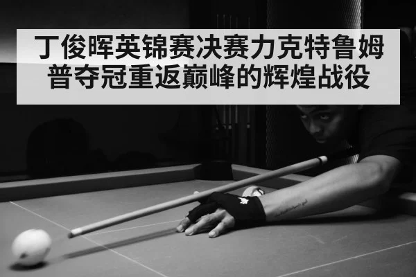 丁俊晖英锦赛决赛力克特鲁姆普夺冠重返巅峰的辉煌战役