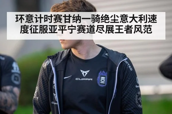 环意计时赛甘纳一骑绝尘意大利速度征服亚平宁赛道尽展王者风范