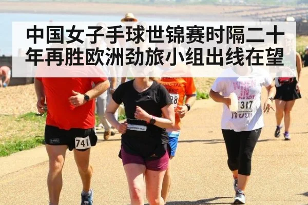 中国女子手球世锦赛时隔二十年再胜欧洲劲旅小组出线在望