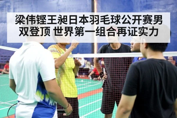 梁伟铿王昶日本羽毛球公开赛男双登顶 世界第一组合再证实力