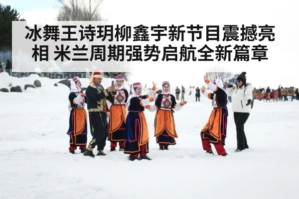 冰舞王诗玥柳鑫宇新节目震撼亮相 米兰周期强势启航全新篇章