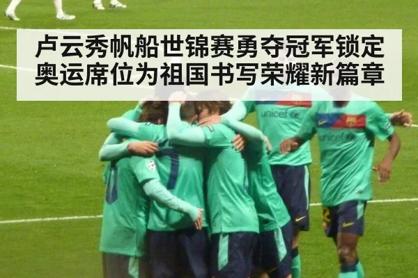 卢云秀帆船世锦赛勇夺冠军锁定奥运席位为祖国书写荣耀新篇章