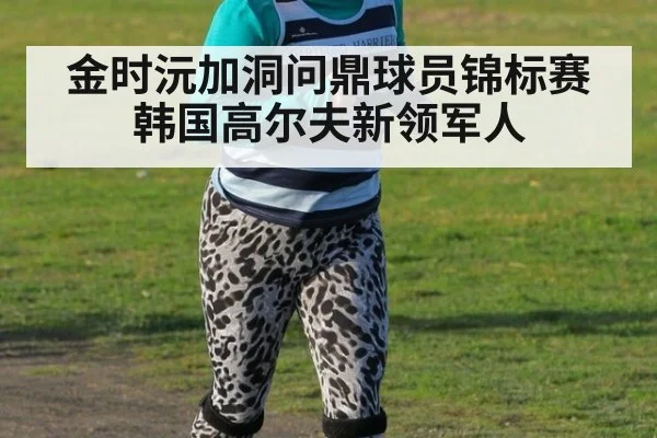 金时沅加洞问鼎球员锦标赛 韩国高尔夫新领军人