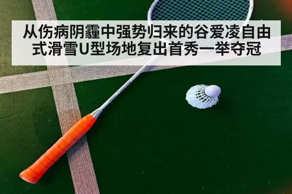 从伤病阴霾中强势归来的谷爱凌自由式滑雪U型场地复出首秀一举夺冠